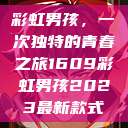 彩虹男孩，一次独特的青春之旅1609彩虹男孩2023最新款式  第1张