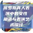 俄罗斯真人表演中的女性角色与表演艺术探讨  第1张