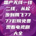 国产无线一线二线，从起步到腾飞7777影院免费观看电视剧大全  第1张