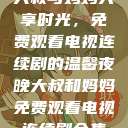 大叔与妈妈共享时光，免费观看电视连续剧的温馨夜晚大叔和妈妈免费观看电视连续剧全集  第1张