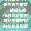 孤男寡女与干柴烈火的寓言，情感与激情的交织孤男寡女干柴烈火的比喻意思是什么?  第1张