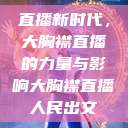 直播新时代,大胸襟直播的力量与影响大胸襟直播人民出文 第1张 直播新时代,大胸襟直播的力量与影响大胸襟直播人民出文 第1张