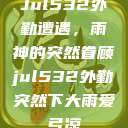 Jul532外勤遭遇，雨神的突然眷顾jul532外勤突然下大雨爱弓凉  第1张