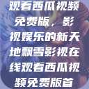 飘雪影视在线观看西瓜视频免费版，影视娱乐的新天地飘雪影视在线观看西瓜视频免费版首页  第1张