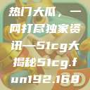揭秘今日吃瓜热门大瓜，一网打尽独家资讯—51cg大揭秘51cg.fun192.168.1.1com  第1张