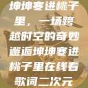 坤坤寒进桃子里，一场跨越时空的奇妙邂逅坤坤寒进桃子里在线看歌词二次元  第1张