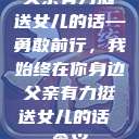 父亲有力挺送女儿的话—勇敢前行，我始终在你身边父亲有力挺送女儿的话 含义  第1张