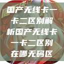 国产无线卡一卡二区别解析国产无线卡一卡二区别在哪无码区 第1张 国产无线卡一卡二区别解析国产无线卡一卡二区别在哪无码区 第1张