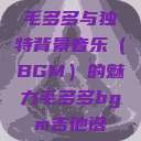 毛多多与独特背景音乐（BGM）的魅力毛多多bgm吉他谱  第1张
