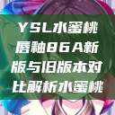 YSL水蜜桃唇釉86A新版与旧版本对比解析水蜜桃  第1张
