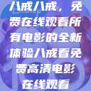 八戒八戒,免费在线观看所有电影的全新体验八戒看免费高清电影在线观看 第1张 八戒八戒,免费在线观看所有电影的全新体验八戒看免费高清电影在线观看 第1张