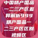 中国精产国品一二三产区差异解析999精产国品一二三产区区别视频区  第1张
