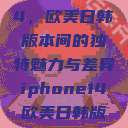 iPhone 14，欧美日韩版本间的独特魅力与差异iphone14欧美日韩版本价格  第1张