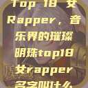 Top 18 女Rapper，音乐界的璀璨明珠top18女rapper名字叫什么  第1张