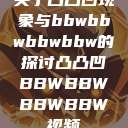 关于凸凸凹现象与bbwbbwbbwbbw的探讨凸凸凹BBWBBWBBWBBW视频  第1张