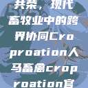 人马畜禽合作共荣，现代畜牧业中的跨界协同Croproation人马畜禽croproation官网入口  第1张