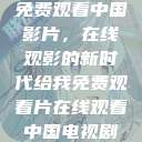 免费观看中国影片,在线观影的新时代给我免费观看片在线观看中国电视剧 第1张 免费观看中国影片,在线观影的新时代给我免费观看片在线观看中国电视剧 第1张