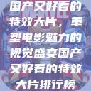 国产又好看的特效大片，重塑电影魅力的视觉盛宴国产又好看的特效大片排行榜  第1张