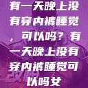 有一天晚上没有穿内裤睡觉，可以吗？有一天晚上没有穿内裤睡觉可以吗女  第1张