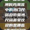 亚洲尺码最受欢迎的是哪些？探索亚洲时尚潮流中的热门尺码趋势亚洲尺码最受欢迎的是哪些?亚洲尺码穿搭指南大揭秘!  第1张