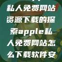 关于Apple私人免费网站资源下载的探索apple私人免费网站怎么下载软件安全  第1张