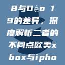探究Déo 18与Déo 19的差异，深度解析二者的不同点欧美xbox与iphone  第1张