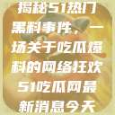 揭秘51热门黑料事件，一场关于吃瓜爆料的网络狂欢51吃瓜网最新消息今天  第1张