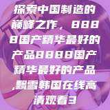 探索中国制造的巅峰之作，8888国产精华最好的产品8888国产精华最好的产品,飘雪韩国在线高清观看3  第1张