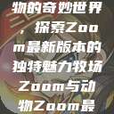 Zoom与动物的奇妙世界，探索Zoom最新版本的独特魅力牧场Zoom与动物Zoom最新版本  第1张