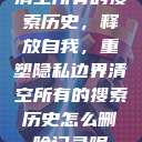 清空所有的搜索历史，释放自我，重塑隐私边界清空所有的搜索历史怎么删除记录呢  第1张