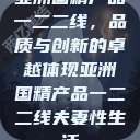 亚洲国精产品一二二线，品质与创新的卓越体现亚洲国精产品一二二线夫妻性生活  第1张