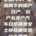 全球汽车产业格局下的国产、日产、欧产与美产汽车日系裸妆女士静脉曲张是什么得的  第1张