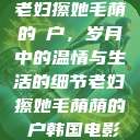 老妇擦她毛荫的玥户，岁月中的温情与生活的细节老妇擦她毛荫荫的玥户韩国电影  第1张