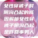 女性穿裤子时阴沟凸起的成因解析女性穿裤子阴沟凸起是咋回事男人  第1张