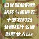 五十岁农村妇女就业的新路径与机遇五十岁农村妇女能找什么活做胖女人Gry9 第1张 五十岁农村妇女就业的新路径与机遇五十岁农村妇女能找什么活做胖女人Gry9 第1张