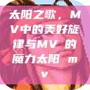 太阳之歌，MV中的美好旋律与MVち的魔力太阳 mv  第1张