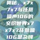 探索未知的奥秘，x7x7x7与任意噪声106的交织世界x7x7x7任意噪106是杂牌子吗知乎  第1张