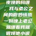 夜晚的纠缠，我与老公之间的微妙情感一到晚上老公就缠着我就很烦他小说  第1张