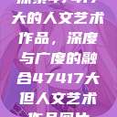 探索47417大的人文艺术作品，深度与广度的融合47417大但人文艺术作品图片  第1张