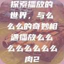 探索播放的世界，与么么么的奇妙相遇播放么么么么么么么么肉2  第1张