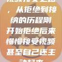 视频接受之路，从拒绝到接纳的历程刚开始拒绝后来慢慢接受视频甚至自己还主动起来  第1张