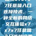 探索x7x7x7任意噪入口连接技术，一种全新的网络交互体验x7x7x7任意噪入口连接设置  第1张