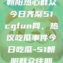 朝阳热心群众今日齐聚51cgfun网，热议吃瓜事件今日吃瓜-51朝阳群众往期  第1张