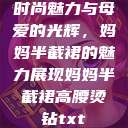 时尚魅力与母爱的光辉，妈妈半截裙的魅力展现妈妈半截裙高腰烫钻txt  第1张