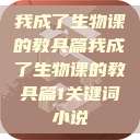 我成了生物课的教具篇我成了生物课的教具篇1关键词小说  第1张