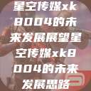 星空传媒xk8004的未来发展展望星空传媒xk8004的未来发展思路  第1张