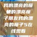我的漂亮的瘦子
我的漂亮瘦子朋友我的漂亮的瘦子5在线观看  第1张
