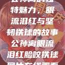 公孙离的独特魅力，眼流泪红与坚韧铁球的故事公孙离眼流泪红脸咬铁球图片在线观看  第1张