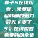 妻子5在线观看，免费体验韩剧的魅力时光《妻子5》在线观看免费韩剧全集  第1张