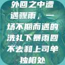 外回之中遭遇骤雨，一场不期而遇的洗礼下暴雨回不去和上司单独相处  第1张